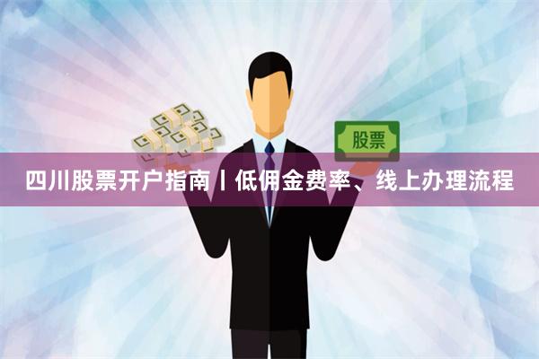 四川股票开户指南丨低佣金费率、线上办理流程
