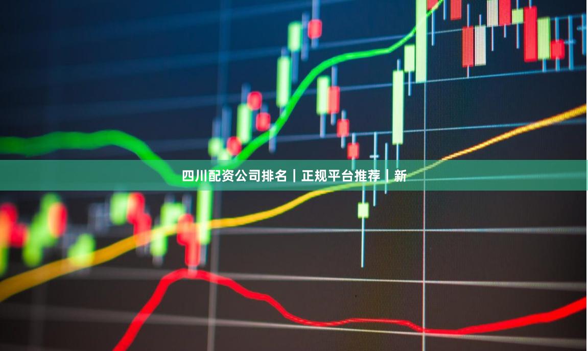 四川配资公司排名｜正规平台推荐｜新