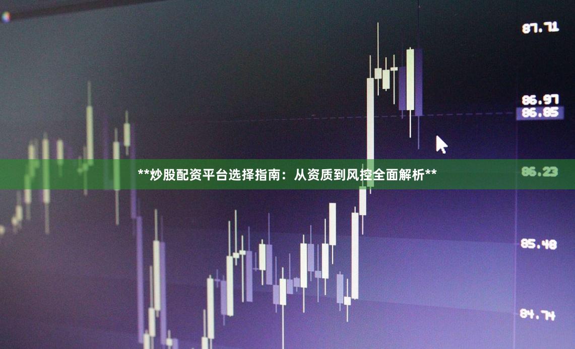 **炒股配资平台选择指南：从资质到风控全面解析**