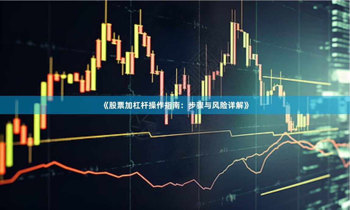 《股票加杠杆操作指南：步骤与风险详解》