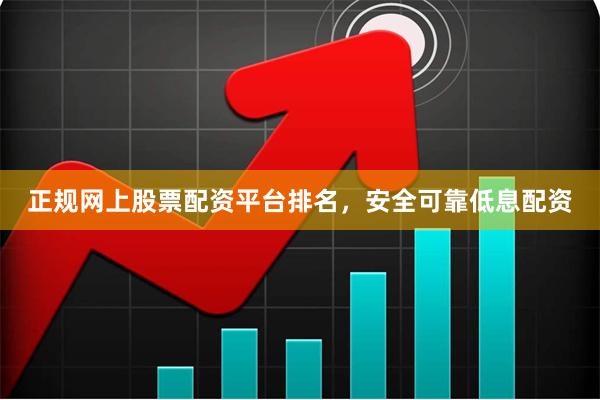 正规网上股票配资平台排名，安全可靠低息配资