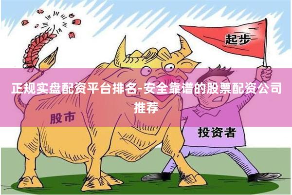 正规实盘配资平台排名-安全靠谱的股票配资公司推荐