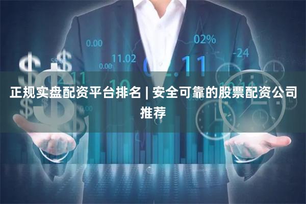 正规实盘配资平台排名 | 安全可靠的股票配资公司推荐