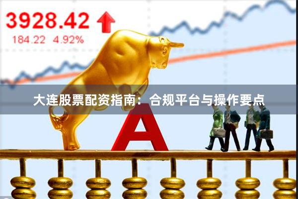 大连股票配资指南：合规平台与操作要点