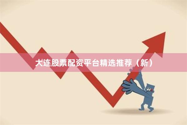 大连股票配资平台精选推荐（新）
