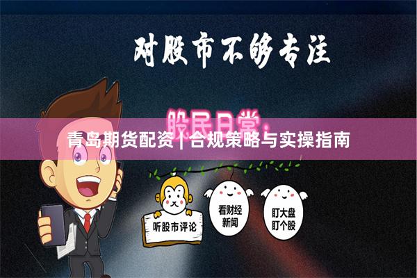 青岛期货配资 | 合规策略与实操指南