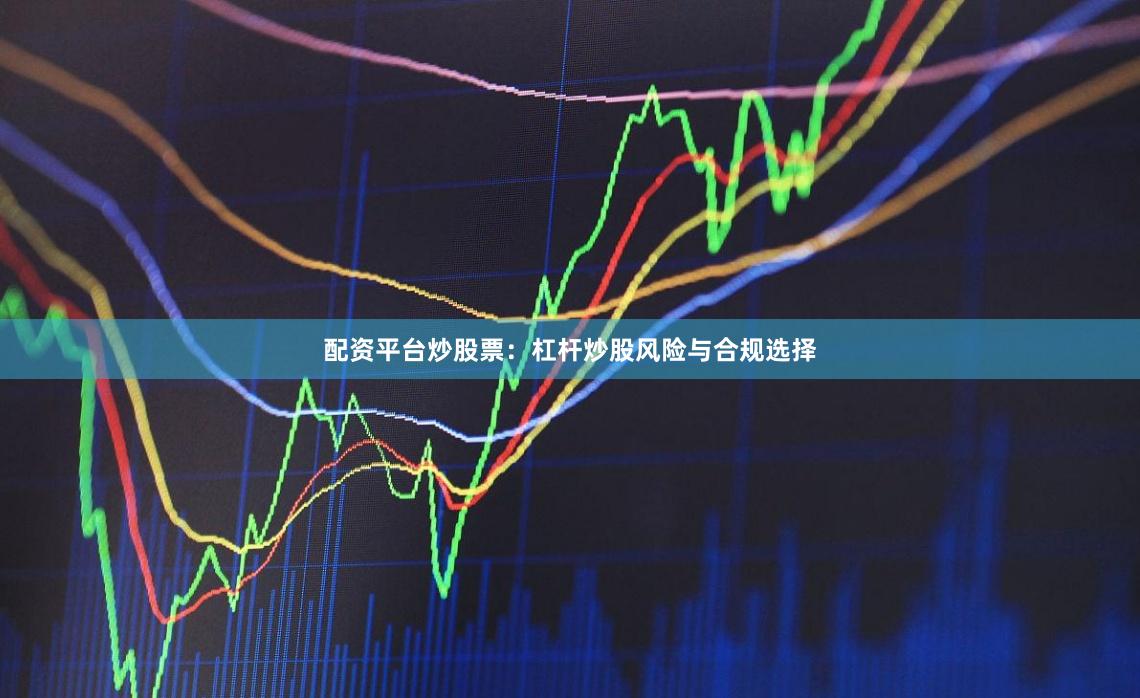 配资平台炒股票:杠杆炒股风险与合规选择