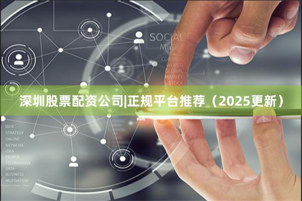 深圳股票配资公司|正规平台推荐（2025更新）