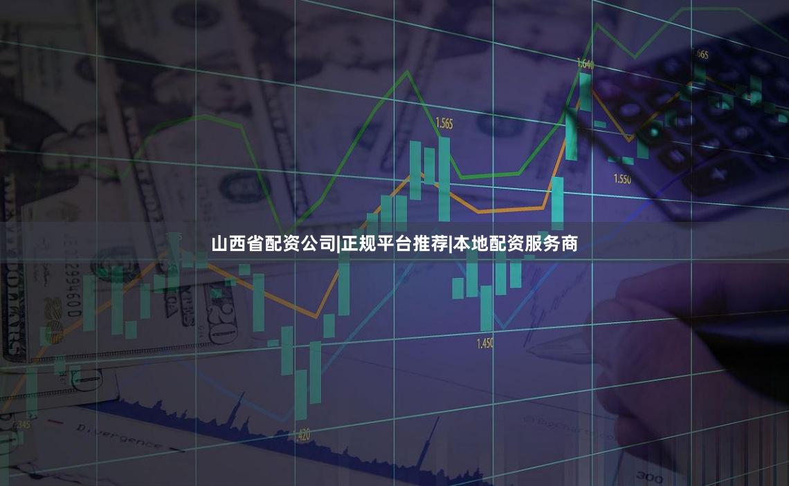 山西省配资公司|正规平台推荐|本地配资服务商
