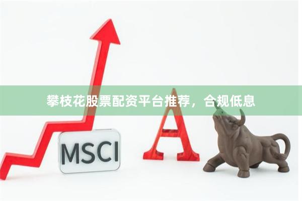 攀枝花股票配资平台推荐，合规低息
