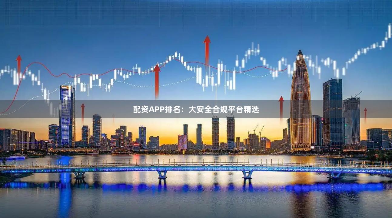 配资APP排名：大安全合规平台精选