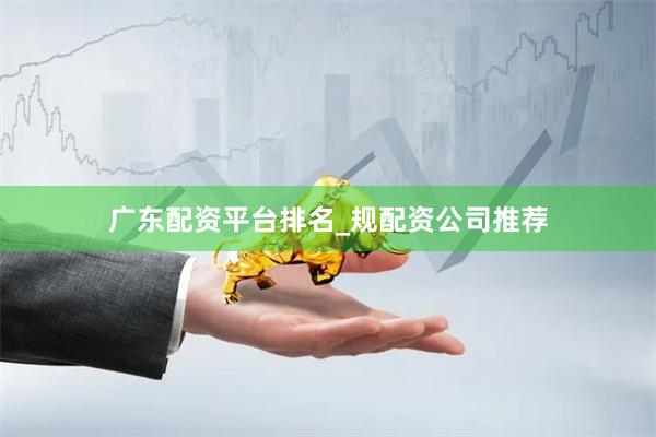 广东配资平台排名_规配资公司推荐