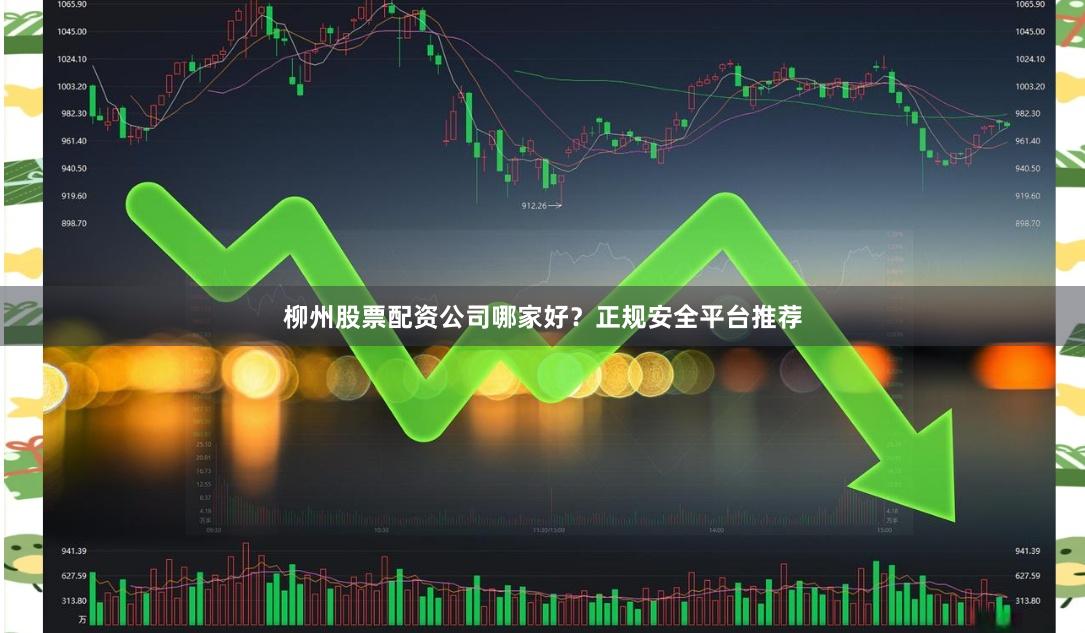柳州股票配资公司哪家好？正规安全平台推荐