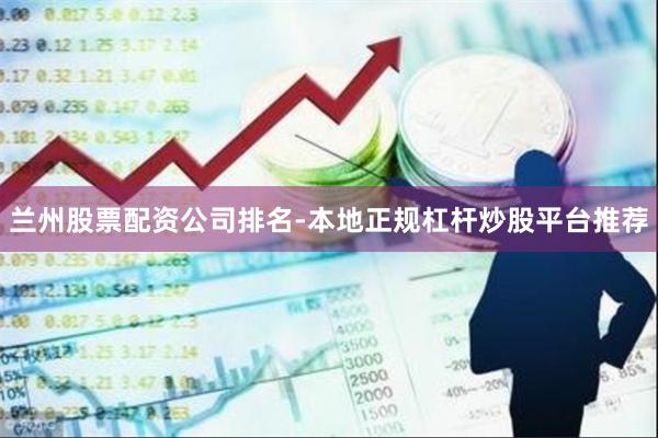 兰州股票配资公司排名-本地正规杠杆炒股平台推荐