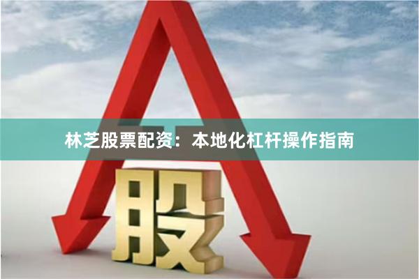 林芝股票配资：本地化杠杆操作指南