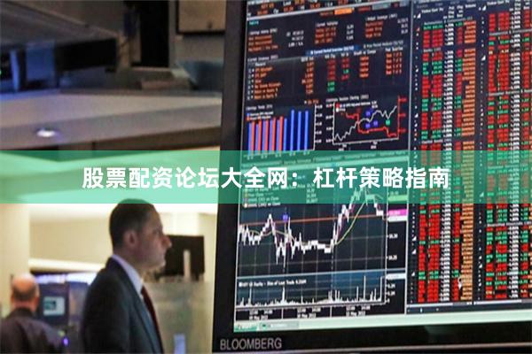 股票配资论坛大全网：杠杆策略指南