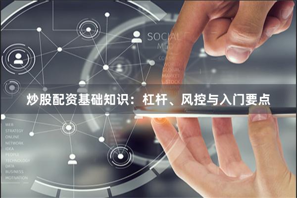 炒股配资基础知识：杠杆、风控与入门要点