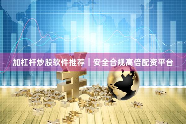 加杠杆炒股软件推荐｜安全合规高倍配资平台