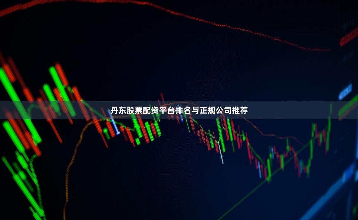 丹东股票配资平台排名与正规公司推荐