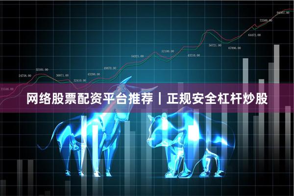 网络股票配资平台推荐｜正规安全杠杆炒股