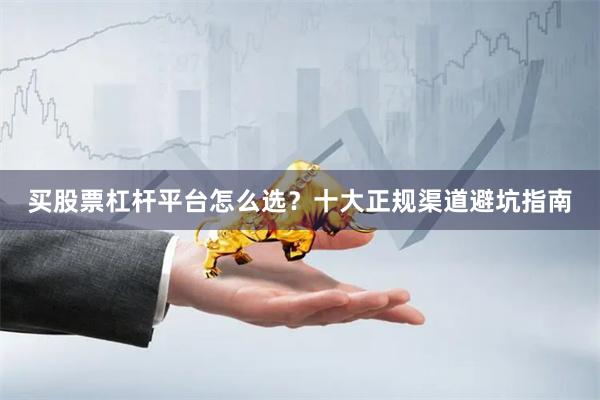 买股票杠杆平台怎么选？十大正规渠道避坑指南