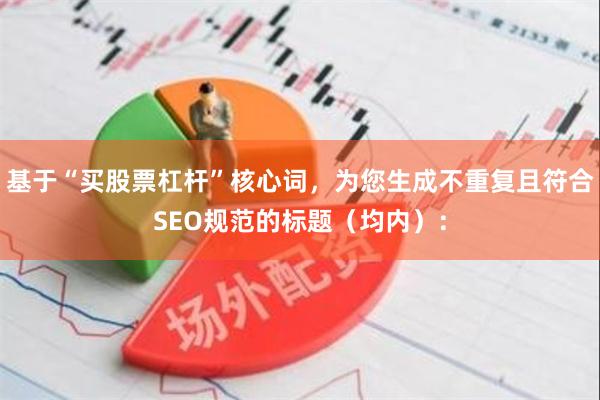 基于“买股票杠杆”核心词，为您生成不重复且符合SEO规范的标题（均内）：