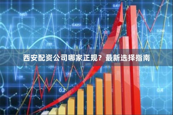 西安配资公司哪家正规？最新选择指南