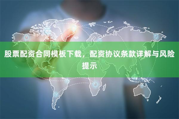 股票配资合同模板下载，配资协议条款详解与风险提示