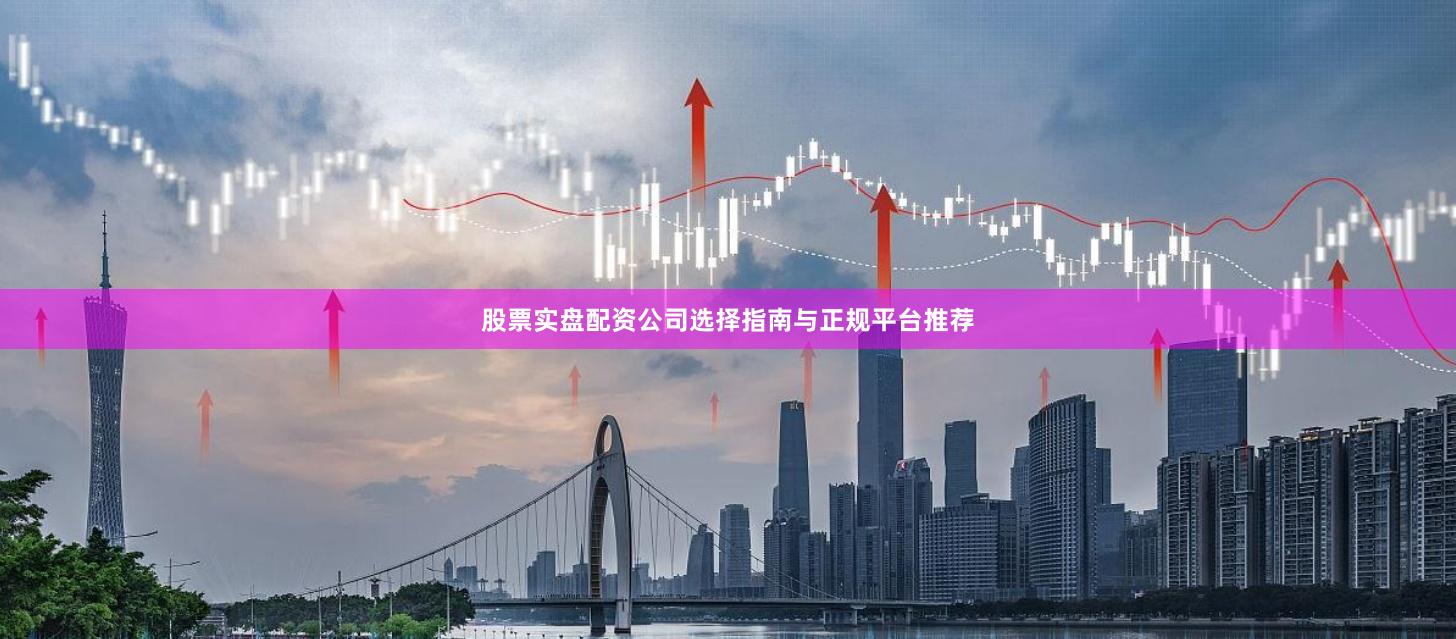 股票实盘配资公司选择指南与正规平台推荐