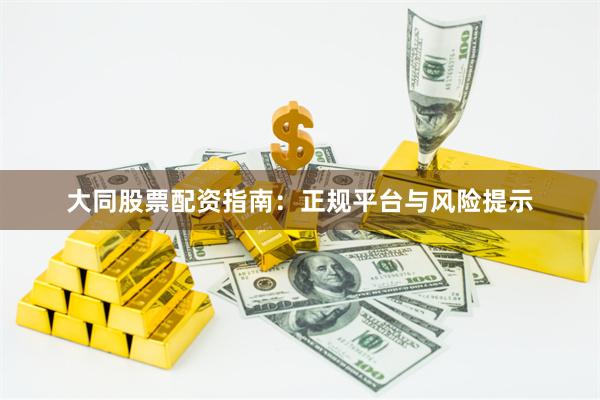 大同股票配资指南：正规平台与风险提示