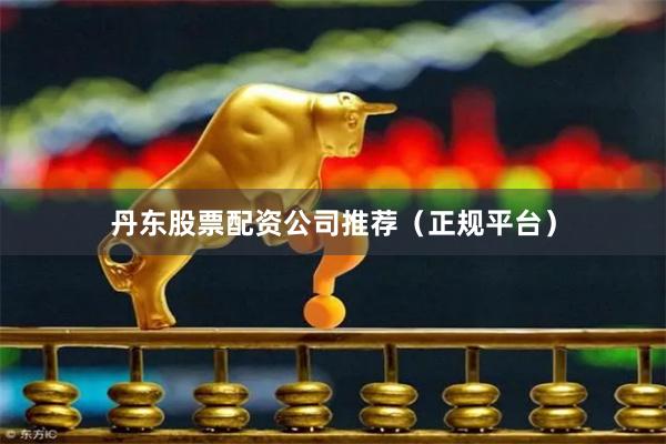 丹东股票配资公司推荐（正规平台）