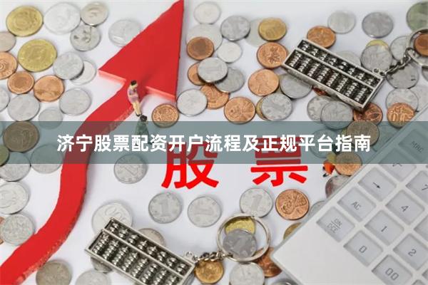 济宁股票配资开户流程及正规平台指南