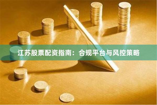 江苏股票配资指南：合规平台与风控策略