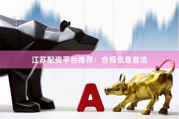 江苏配资平台推荐：合规低息首选